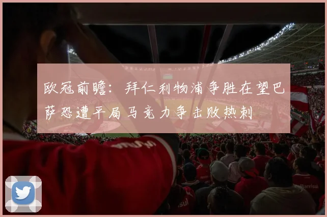 欧冠前瞻：拜仁利物浦争胜在望巴萨恐遭平局马竞力争击败热刺