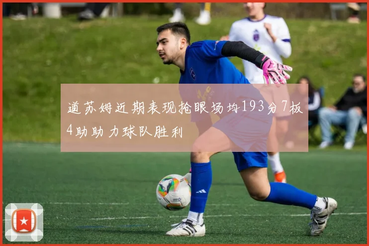 道苏姆近期表现抢眼场均193分7板4助助力球队胜利