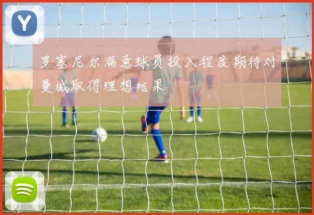罗塞尼尔满意球员投入程度期待对曼城取得理想结果
