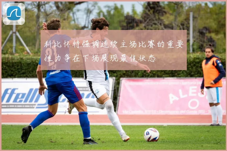 科比怀特强调连续主场比赛的重要性力争在下场展现最佳状态