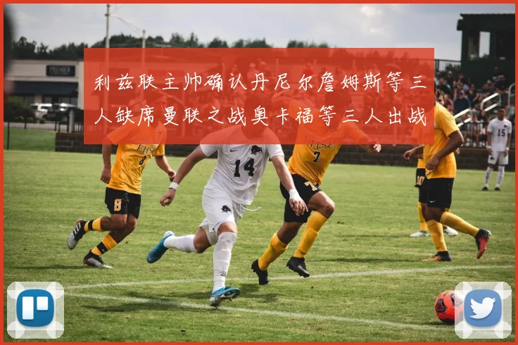 利兹联主帅确认丹尼尔詹姆斯等三人缺席曼联之战奥卡福等三人出战存疑
