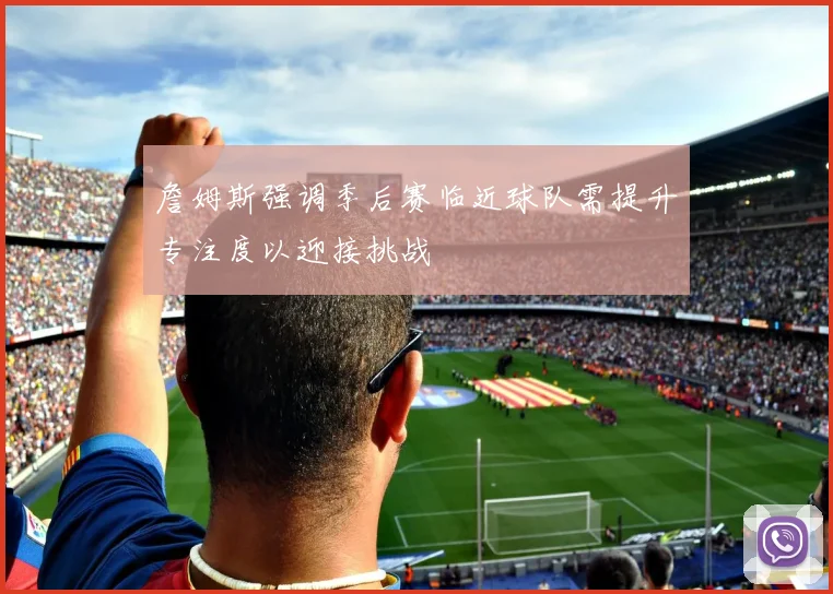詹姆斯强调季后赛临近球队需提升专注度以迎接挑战