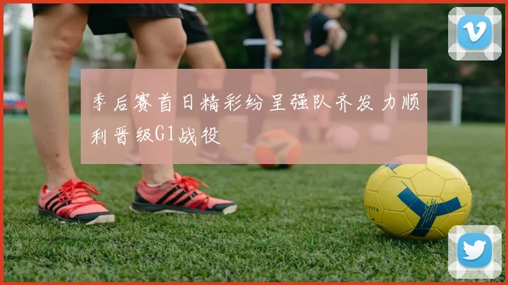 季后赛首日精彩纷呈强队齐发力顺利晋级G1战役