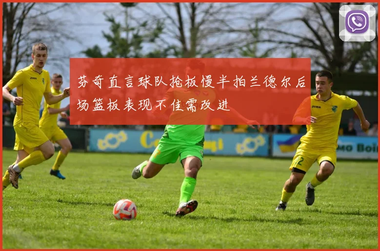 芬奇直言球队抢板慢半拍兰德尔后场篮板表现不佳需改进