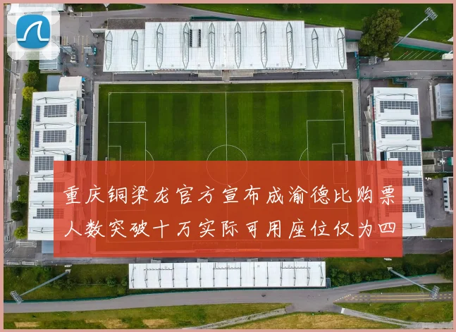 重庆铜梁龙官方宣布成渝德比购票人数突破十万实际可用座位仅为四万八千