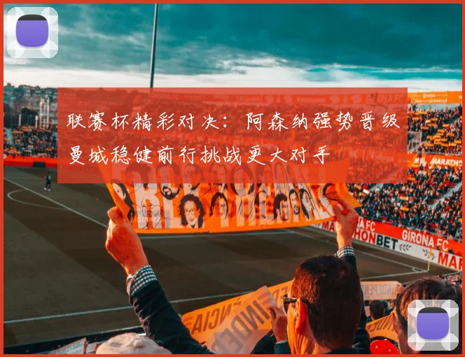联赛杯精彩对决：阿森纳强势晋级曼城稳健前行挑战更大对手