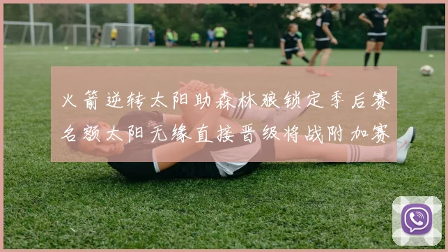 火箭逆转太阳助森林狼锁定季后赛名额太阳无缘直接晋级将战附加赛
