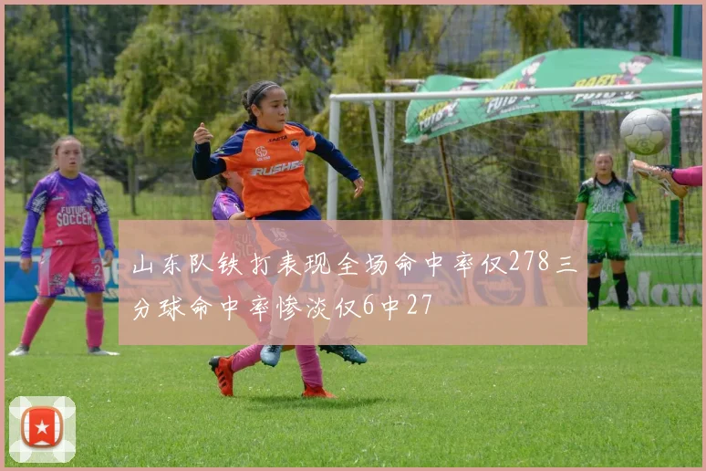 山东队铁打表现全场命中率仅278三分球命中率惨淡仅6中27