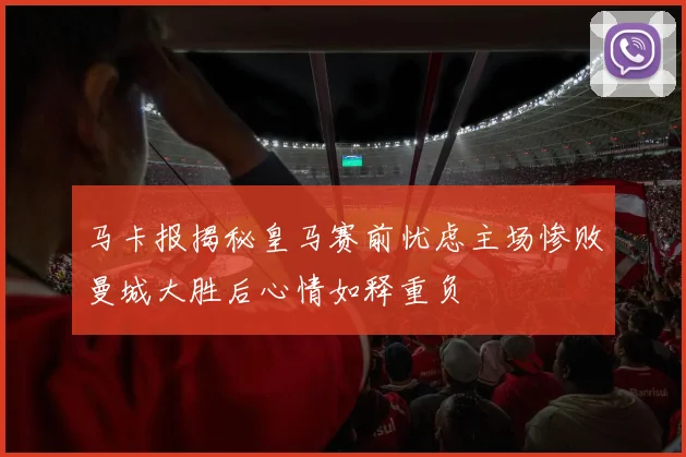 马卡报揭秘皇马赛前忧虑主场惨败曼城大胜后心情如释重负