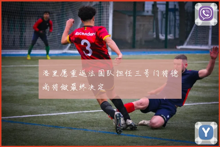 洛里愿重返法国队担任三号门将德尚将做最终决定