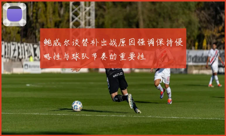 鲍威尔谈替补出战原因强调保持侵略性与球队节奏的重要性