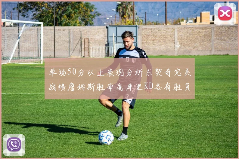 单场50分以上表现分析东契奇完美战绩詹姆斯胜率高库里KD各有胜负记录