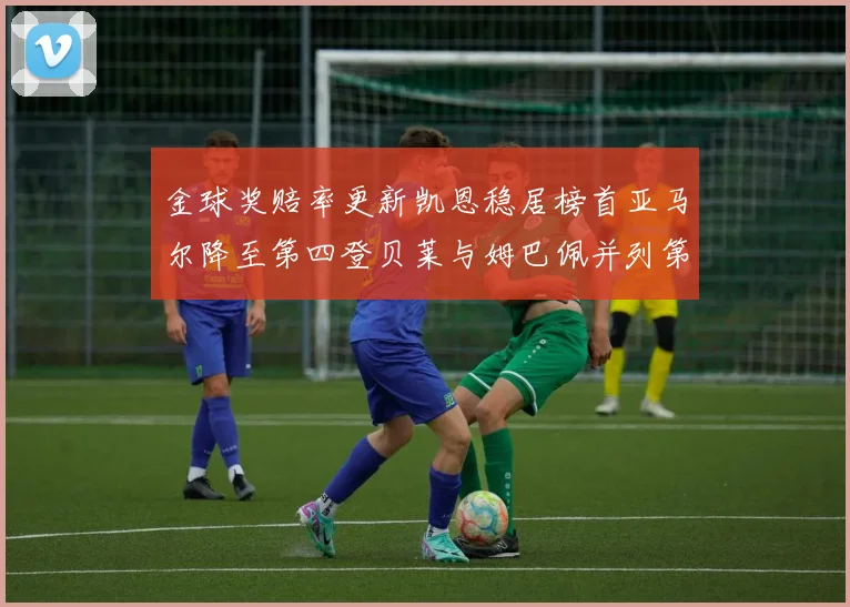 金球奖赔率更新凯恩稳居榜首亚马尔降至第四登贝莱与姆巴佩并列第五