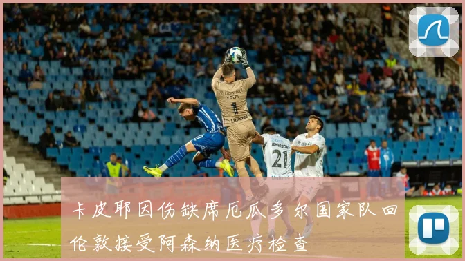 卡皮耶因伤缺席厄瓜多尔国家队回伦敦接受阿森纳医疗检查