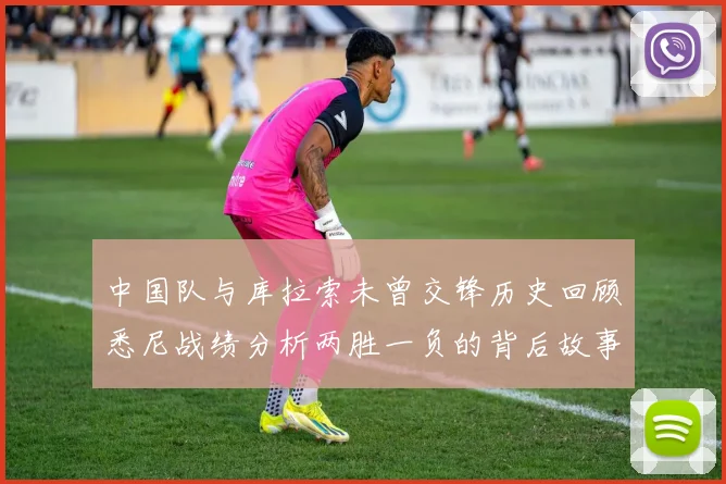 中国队与库拉索未曾交锋历史回顾悉尼战绩分析两胜一负的背后故事