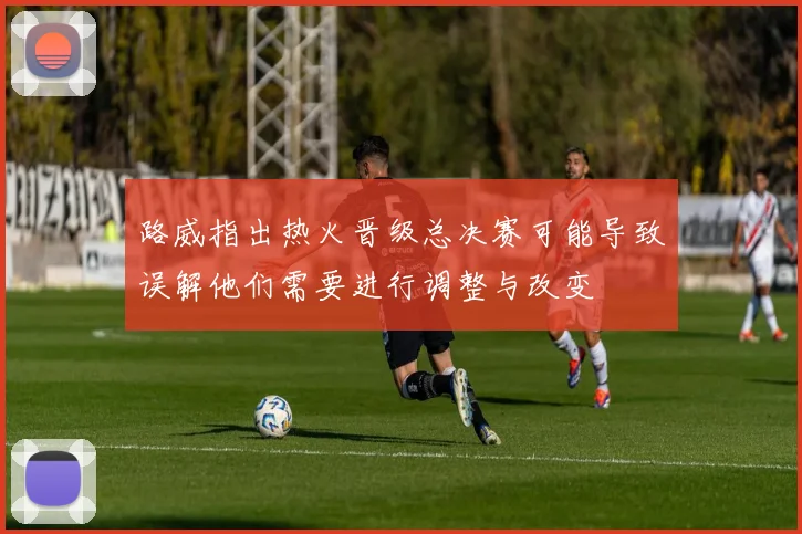路威指出热火晋级总决赛可能导致误解他们需要进行调整与改变