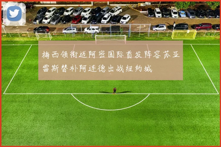梅西领衔迈阿密国际首发阵容苏亚雷斯替补阿连德出战纽约城