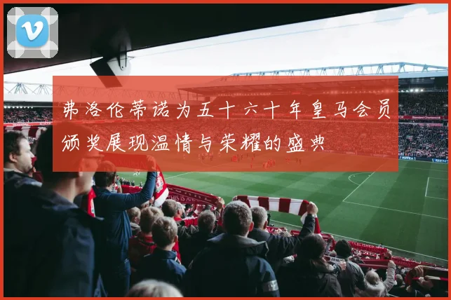 弗洛伦蒂诺为五十六十年皇马会员颁奖展现温情与荣耀的盛典