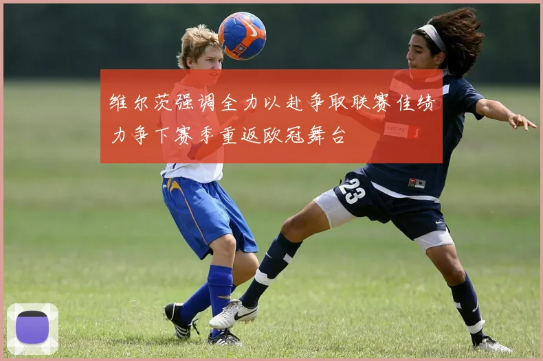 维尔茨强调全力以赴争取联赛佳绩力争下赛季重返欧冠舞台