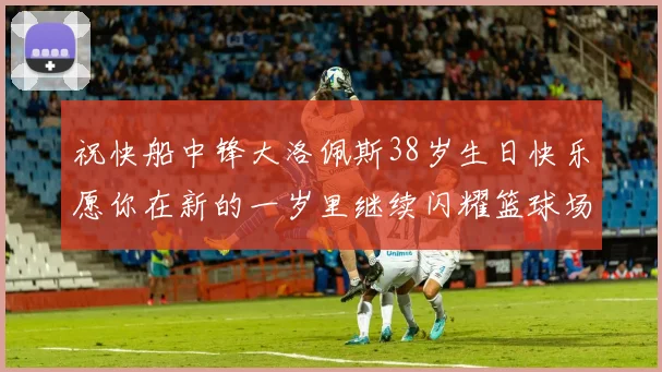 祝快船中锋大洛佩斯38岁生日快乐愿你在新的一岁里继续闪耀篮球场