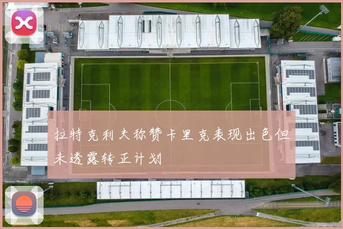 拉特克利夫称赞卡里克表现出色但未透露转正计划