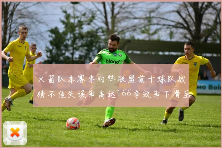 火箭队本赛季对阵联盟前十球队战绩不佳失误率高达166净效率下滑至32